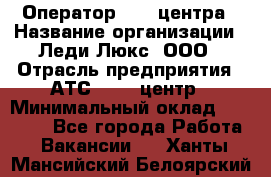 Оператор Call-центра › Название организации ­ Леди Люкс, ООО › Отрасль предприятия ­ АТС, call-центр › Минимальный оклад ­ 25 000 - Все города Работа » Вакансии   . Ханты-Мансийский,Белоярский г.